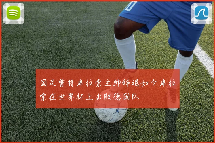 国足曾将库拉索主帅辞退如今库拉索在世界杯上击败德国队