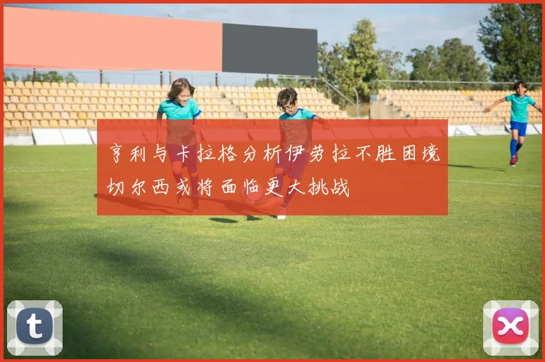 亨利与卡拉格分析伊劳拉不胜困境切尔西或将面临更大挑战