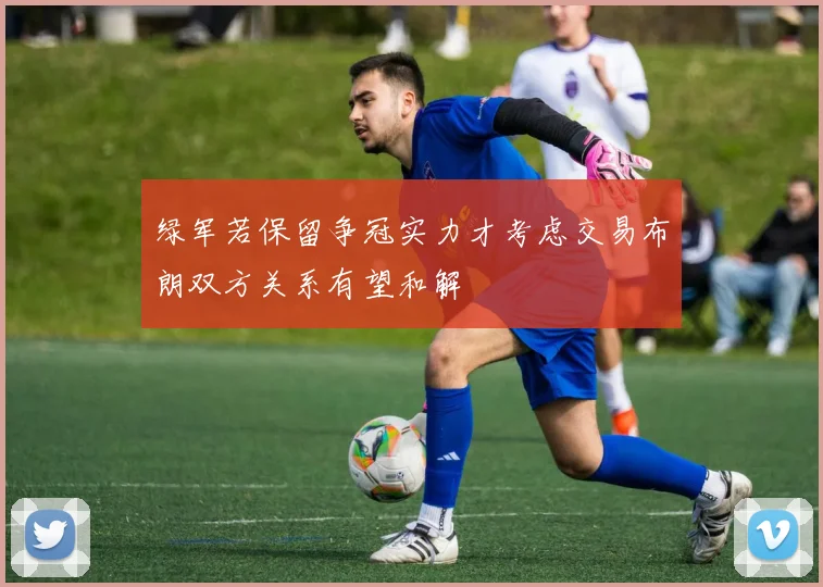 绿军若保留争冠实力才考虑交易布朗双方关系有望和解