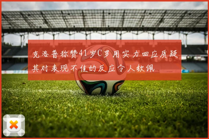 克洛普称赞41岁C罗用实力回应质疑其对表现不佳的反应令人钦佩