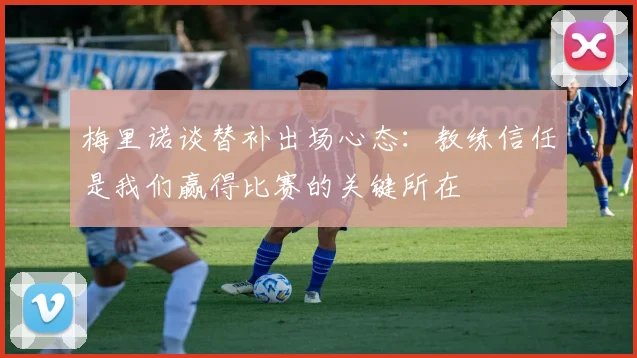 梅里诺谈替补出场心态：教练信任是我们赢得比赛的关键所在