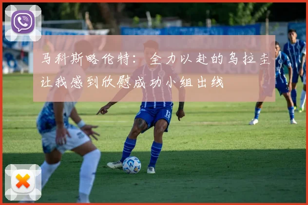 马科斯略伦特：全力以赴的乌拉圭让我感到欣慰成功小组出线