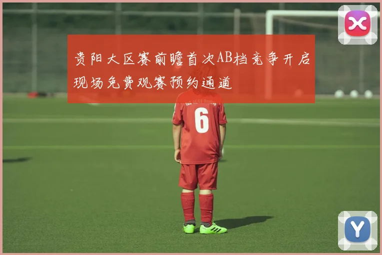 贵阳大区赛前瞻首次AB档竞争开启现场免费观赛预约通道