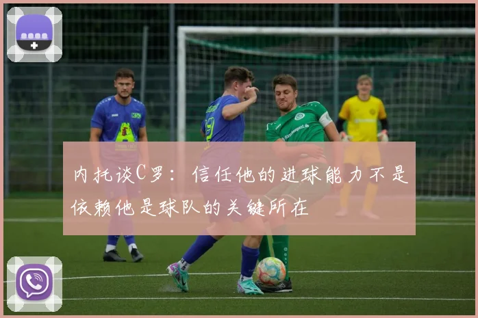 内托谈C罗：信任他的进球能力不是依赖他是球队的关键所在