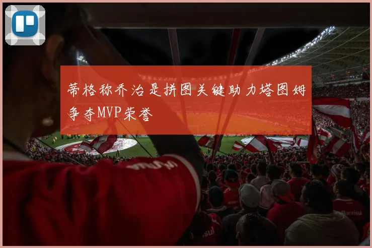 蒂格称乔治是拼图关键助力塔图姆争夺MVP荣誉