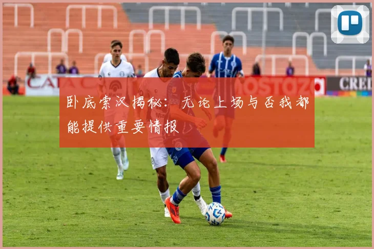 卧底索汉揭秘：无论上场与否我都能提供重要情报