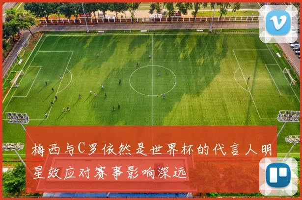 梅西与C罗依然是世界杯的代言人明星效应对赛事影响深远