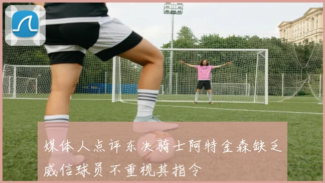 媒体人点评东决骑士阿特金森缺乏威信球员不重视其指令