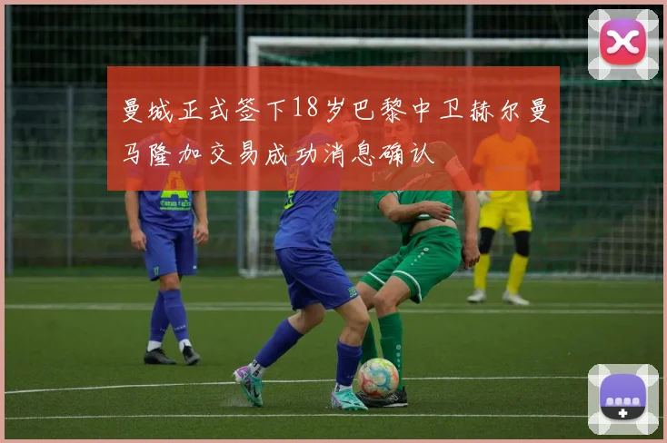 曼城正式签下18岁巴黎中卫赫尔曼马隆加交易成功消息确认