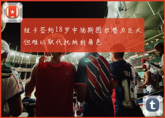 纽卡签约18岁中场斯图尔潜力巨大但难以取代托纳利角色