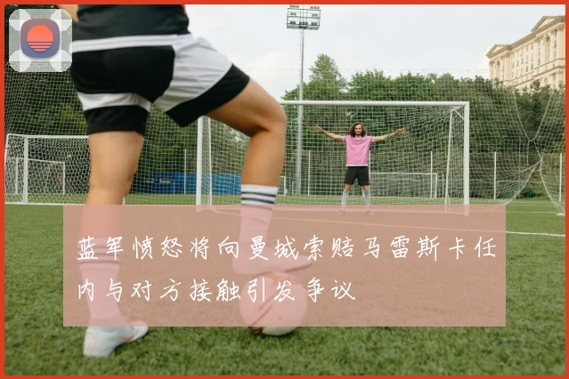 蓝军愤怒将向曼城索赔马雷斯卡任内与对方接触引发争议