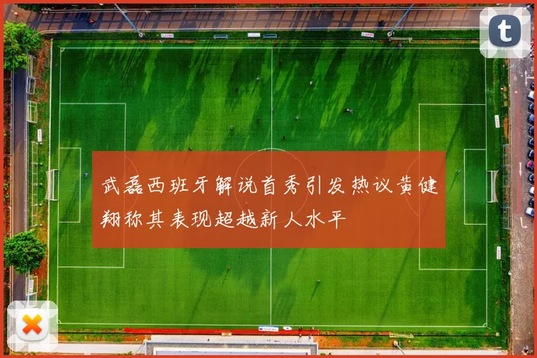 武磊西班牙解说首秀引发热议黄健翔称其表现超越新人水平