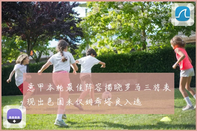 意甲本轮最佳阵容揭晓罗马三将表现出色国米仅姆希塔良入选