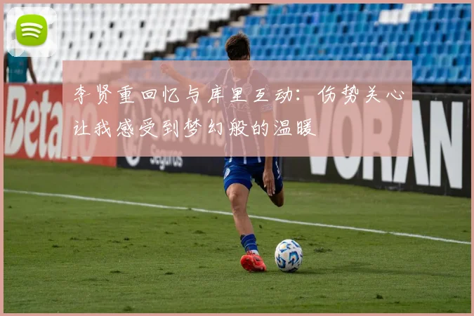 李贤重回忆与库里互动：伤势关心让我感受到梦幻般的温暖