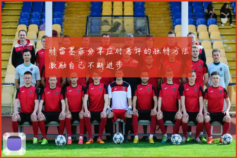 特雷墨菲分享应对恶评的独特方法激励自己不断进步