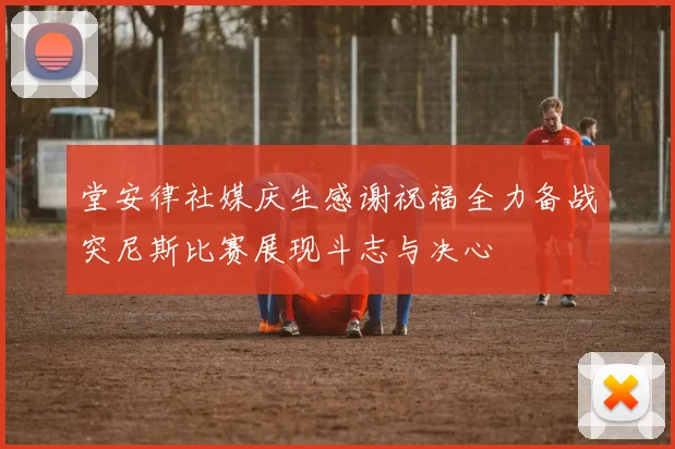 堂安律社媒庆生感谢祝福全力备战突尼斯比赛展现斗志与决心