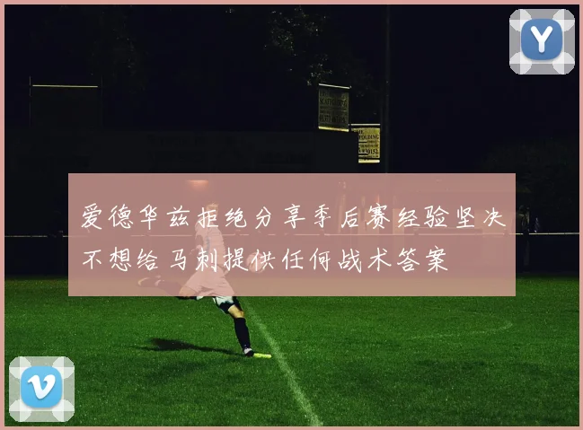 爱德华兹拒绝分享季后赛经验坚决不想给马刺提供任何战术答案